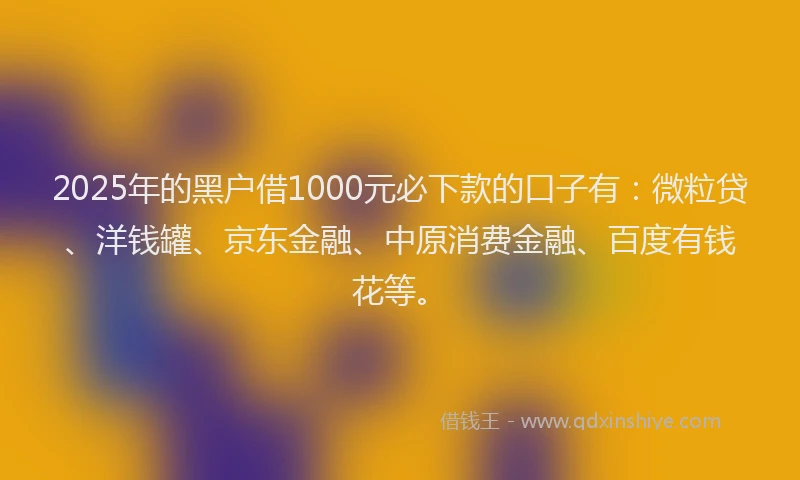 2025年的黑户借1000元必下款的口子有：微粒贷、洋钱罐、京东金融、中原消费金融、百度有钱花等。