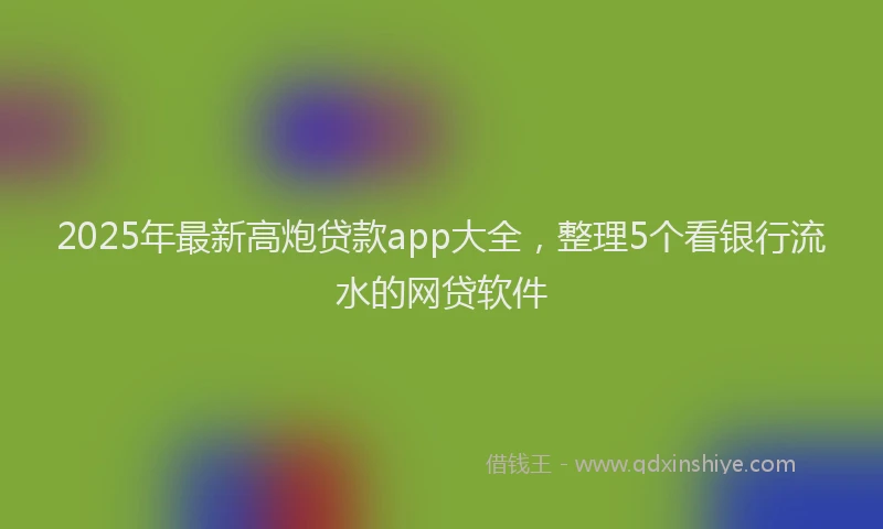 2025年最新高炮贷款app大全，整理5个看银行流水的网贷软件
