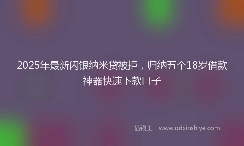 2025年最新闪银纳米贷被拒，归纳五个18岁借款神器快速下款口子