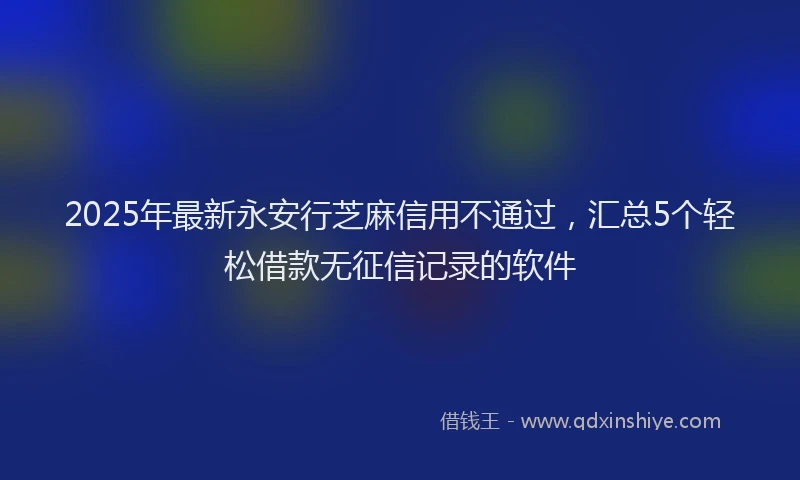 2025年最新永安行芝麻信用不通过，汇总5个轻松借款无征信记录的软件