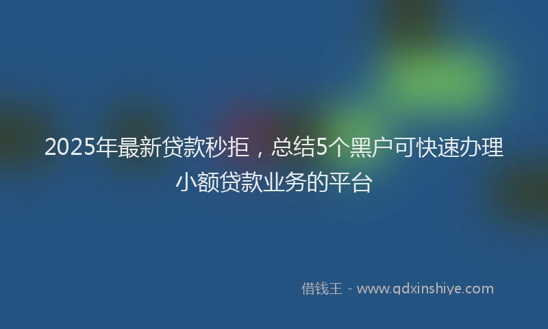 2025年最新贷款秒拒，总结5个黑户可快速办理小额贷款业务的平台