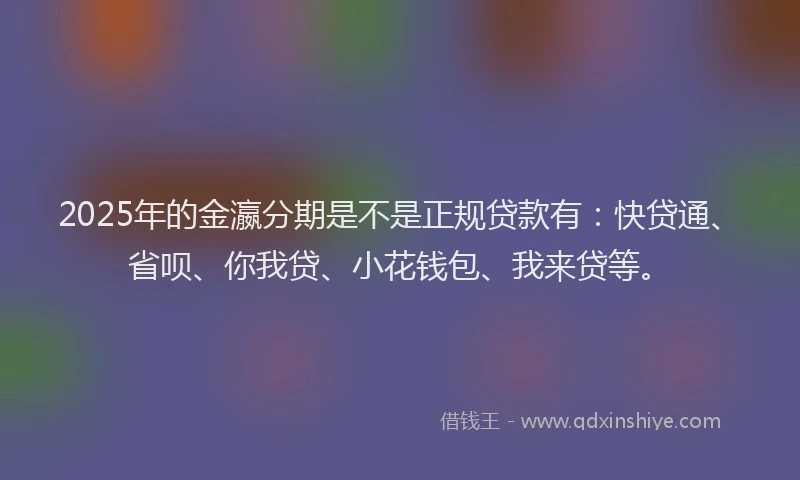 2025年的金瀛分期是不是正规贷款有：快贷通、省呗、你我贷、小花钱包、我来贷等。
