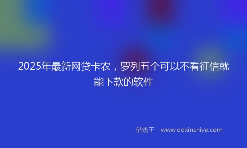 2025年最新网贷卡农，罗列五个可以不看征信就能下款的软件