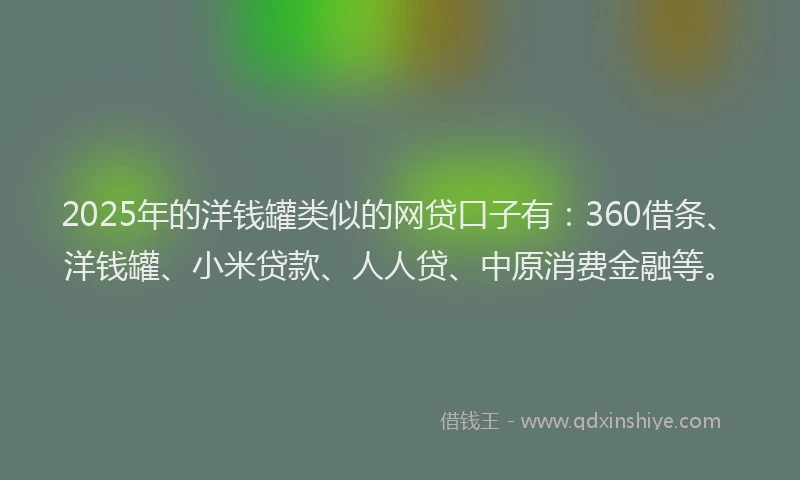 2025年的洋钱罐类似的网贷口子有：360借条、洋钱罐、小米贷款、人人贷、中原消费金融等。