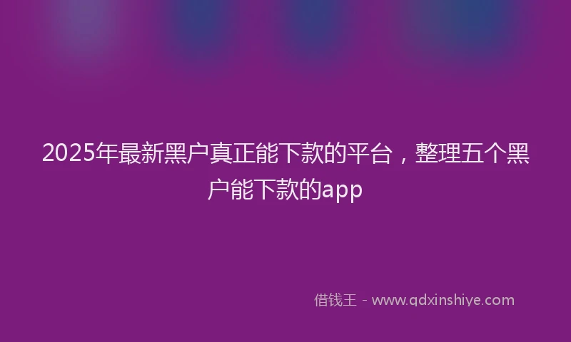 2025年最新黑户真正能下款的平台，整理五个黑户能下款的app