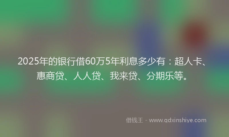 2025年的银行借60万5年利息多少有：超人卡、惠商贷、人人贷、我来贷、分期乐等。