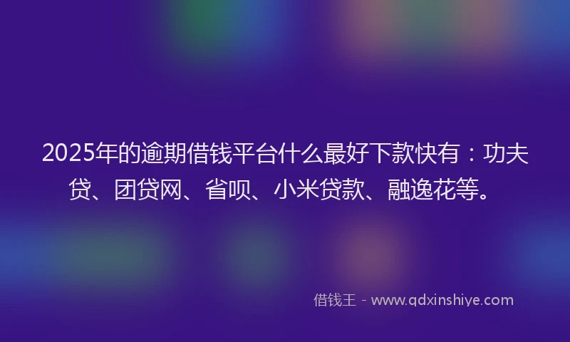 2025年的逾期借钱平台什么最好下款快有：功夫贷、团贷网、省呗、小米贷款、融逸花等。