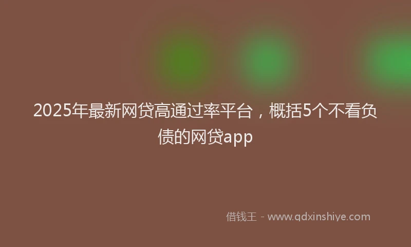 2025年最新网贷高通过率平台，概括5个不看负债的网贷app