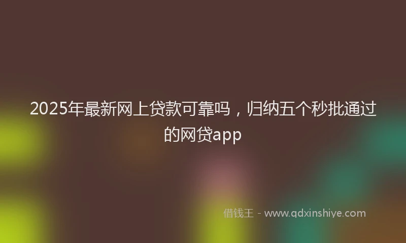 2025年最新网上贷款可靠吗，归纳五个秒批通过的网贷app