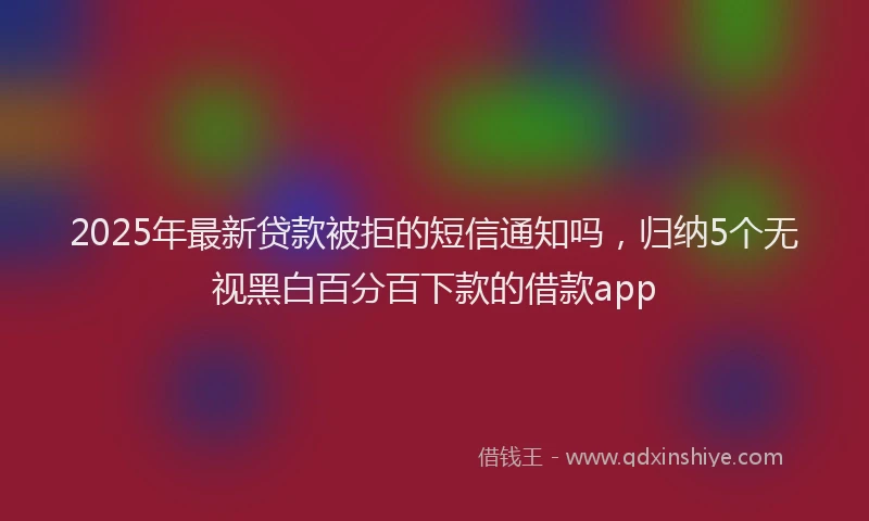2025年最新贷款被拒的短信通知吗，归纳5个无视黑白百分百下款的借款app