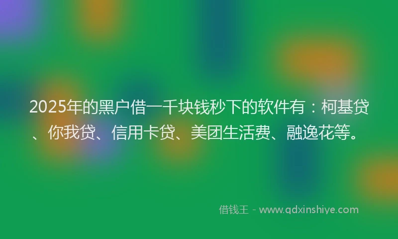 2025年的黑户借一千块钱秒下的软件有：柯基贷、你我贷、信用卡贷、美团生活费、融逸花等。