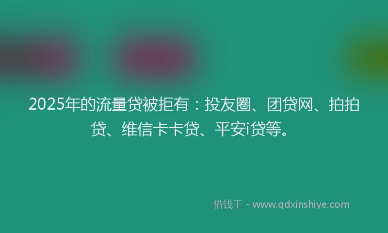 2025年的流量贷被拒有：投友圈、团贷网、拍拍贷、维信卡卡贷、平安i贷等。