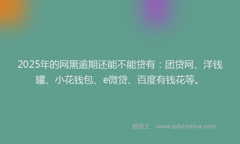 2025年的网黑逾期还能不能贷有：团贷网、洋钱罐、小花钱包、e微贷、百度有钱花等。
