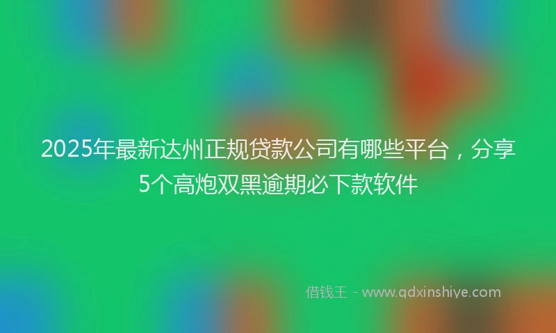 2025年最新达州正规贷款公司有哪些平台，分享5个高炮双黑逾期必下款软件
