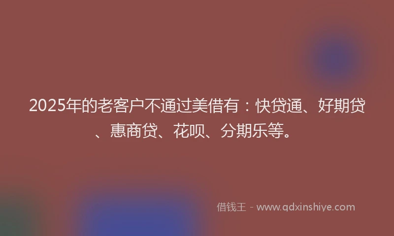 2025年的老客户不通过美借有：快贷通、好期贷、惠商贷、花呗、分期乐等。