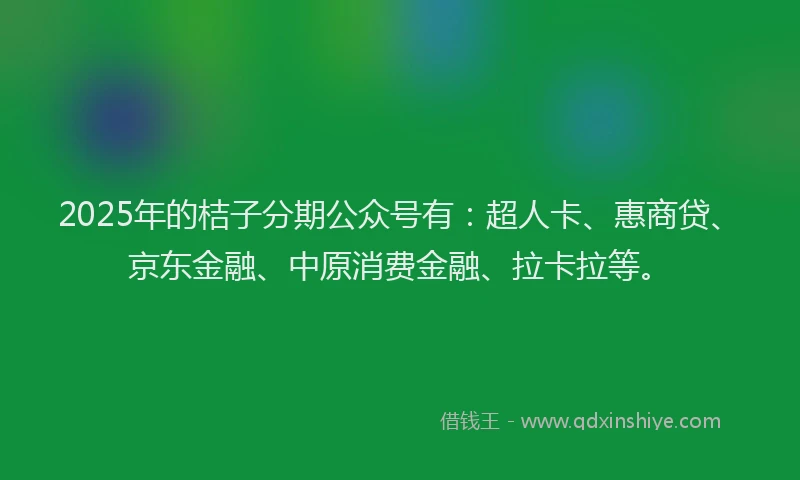 2025年的桔子分期公众号有：超人卡、惠商贷、京东金融、中原消费金融、拉卡拉等。