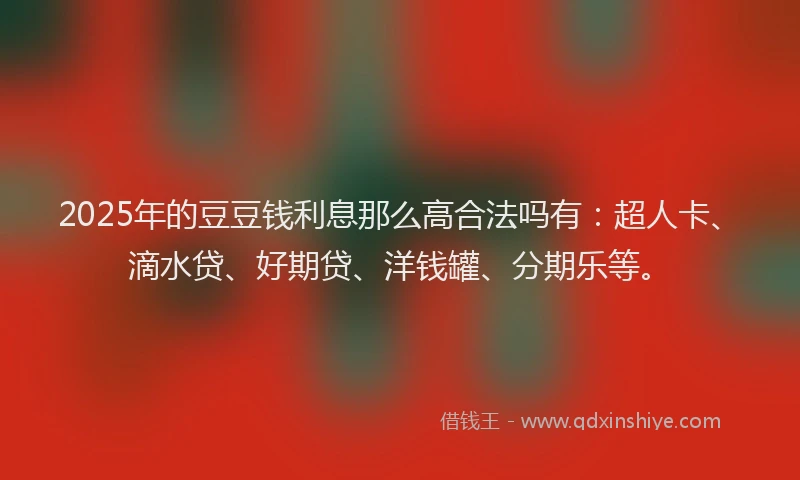 2025年的豆豆钱利息那么高合法吗有：超人卡、滴水贷、好期贷、洋钱罐、分期乐等。