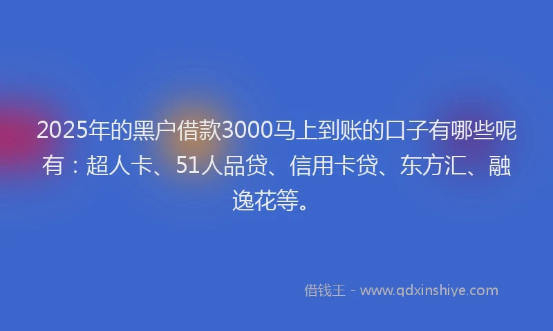 2025年的黑户借款3000马上到账的口子有哪些呢有：超人卡、51人品贷、信用卡贷、东方汇、融逸花等。