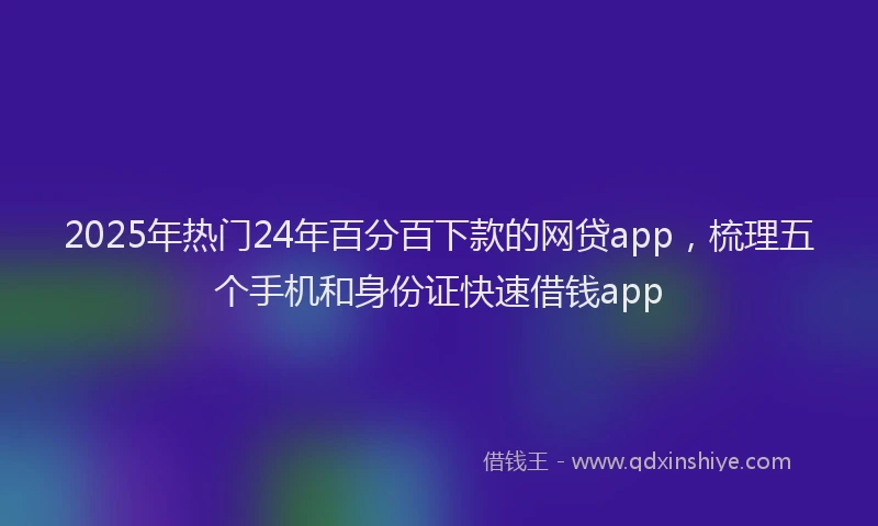 2025年热门24年百分百下款的网贷app，梳理五个手机和身份证快速借钱app