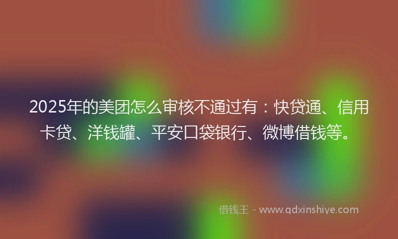 2025年的美团怎么审核不通过有：快贷通、信用卡贷、洋钱罐、平安口袋银行、微博借钱等。