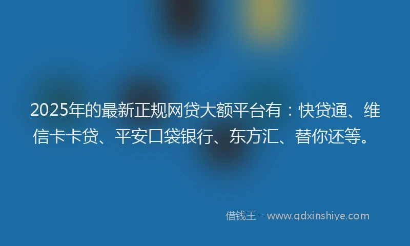 2025年的最新正规网贷大额平台有：快贷通、维信卡卡贷、平安口袋银行、东方汇、替你还等。