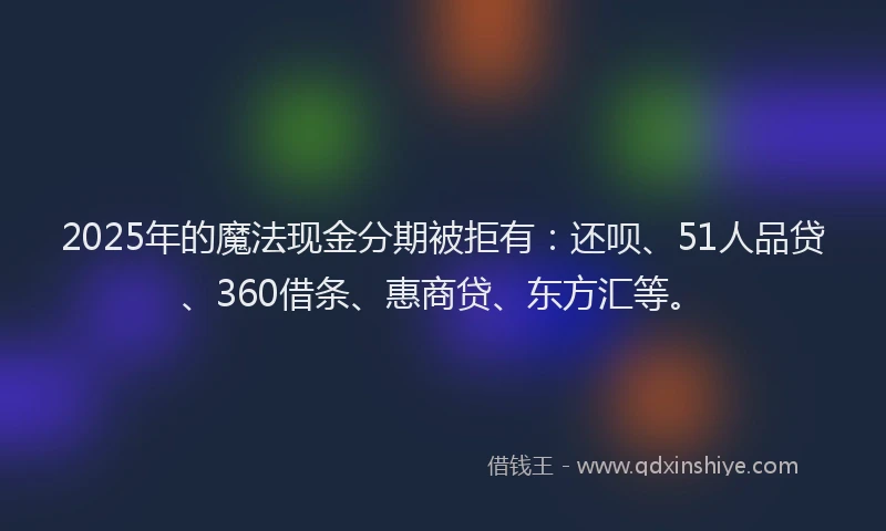 2025年的魔法现金分期被拒有：还呗、51人品贷、360借条、惠商贷、东方汇等。