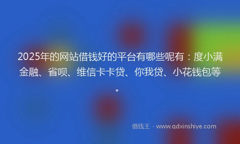2025年的网站借钱好的平台有哪些呢有：度小满金融、省呗、维信卡卡贷、你我贷、小花钱包等。