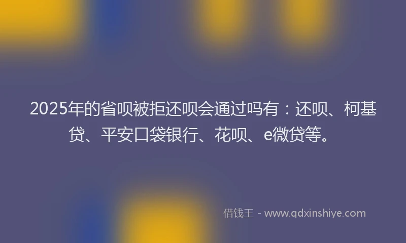 2025年的省呗被拒还呗会通过吗有：还呗、柯基贷、平安口袋银行、花呗、e微贷等。