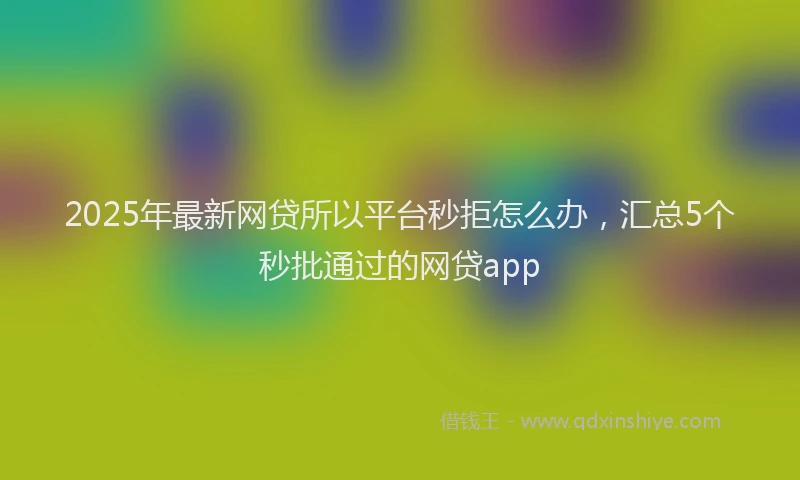 2025年最新网贷所以平台秒拒怎么办，汇总5个秒批通过的网贷app