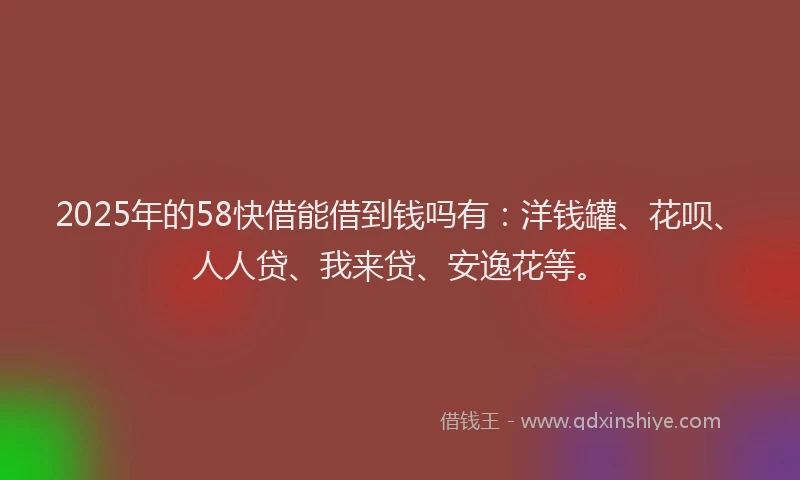 2025年的58快借能借到钱吗有：洋钱罐、花呗、人人贷、我来贷、安逸花等。