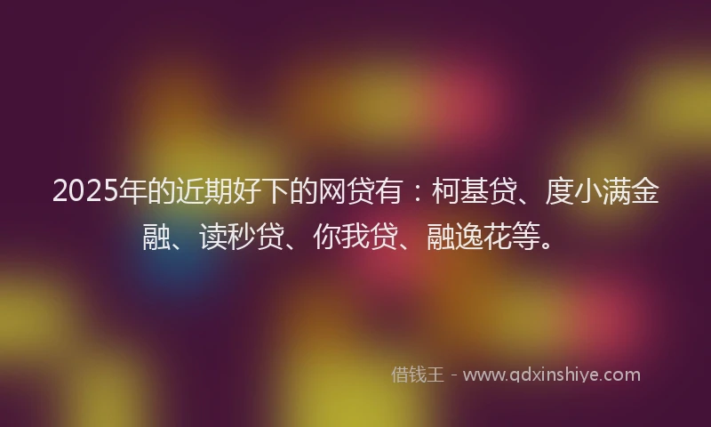 2025年的近期好下的网贷有：柯基贷、度小满金融、读秒贷、你我贷、融逸花等。