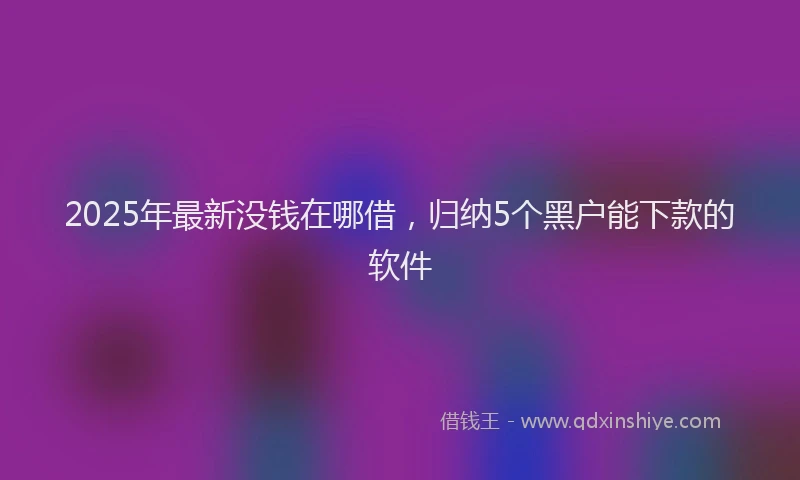 2025年最新没钱在哪借，归纳5个黑户能下款的软件