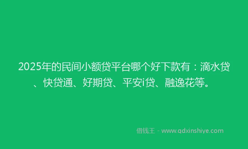 2025年的民间小额贷平台哪个好下款有：滴水贷、快贷通、好期贷、平安i贷、融逸花等。