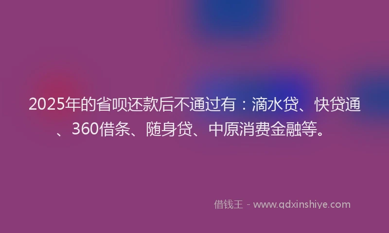 2025年的省呗还款后不通过有：滴水贷、快贷通、360借条、随身贷、中原消费金融等。