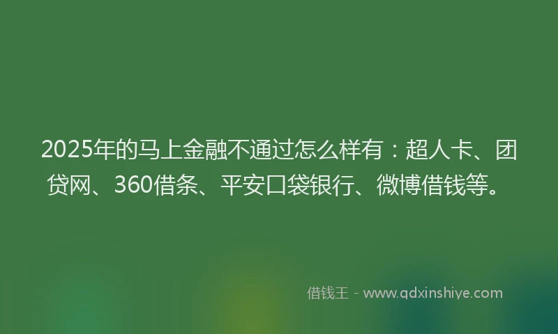 2025年的马上金融不通过怎么样有：超人卡、团贷网、360借条、平安口袋银行、微博借钱等。