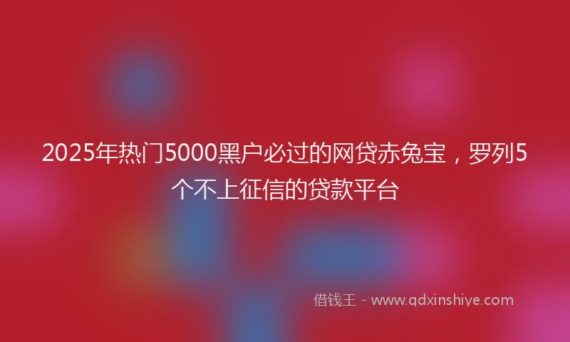 2025年热门5000黑户必过的网贷赤兔宝，罗列5个不上征信的贷款平台
