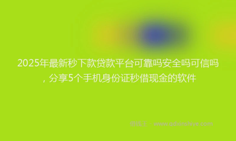 2025年最新秒下款贷款平台可靠吗安全吗可信吗，分享5个手机身份证秒借现金的软件