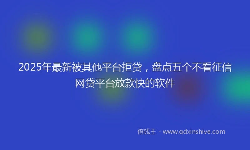 2025年最新被其他平台拒贷，盘点五个不看征信网贷平台放款快的软件