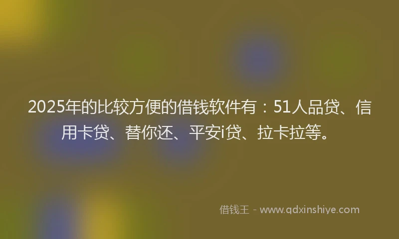 2025年的比较方便的借钱软件有：51人品贷、信用卡贷、替你还、平安i贷、拉卡拉等。