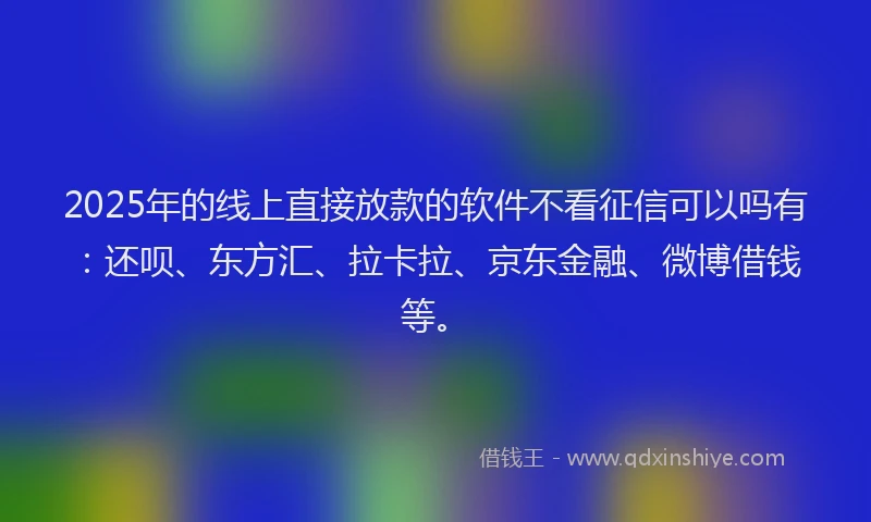2025年的线上直接放款的软件不看征信可以吗有：还呗、东方汇、拉卡拉、京东金融、微博借钱等。