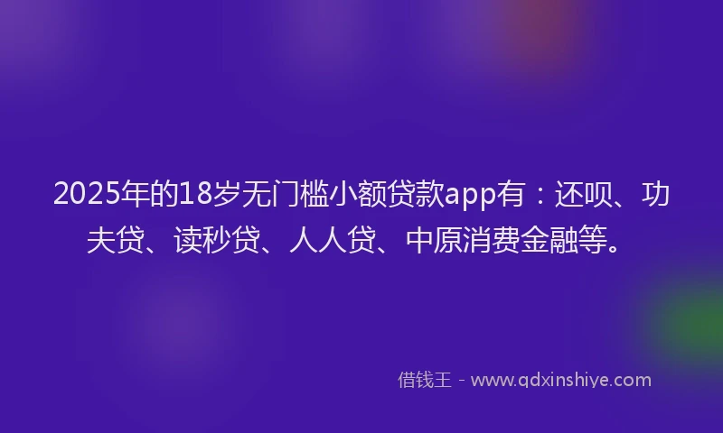 2025年的18岁无门槛小额贷款app有：还呗、功夫贷、读秒贷、人人贷、中原消费金融等。