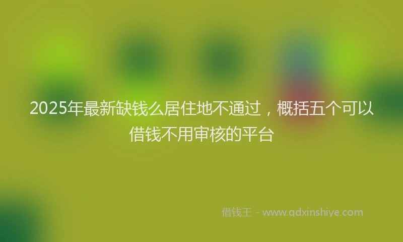 2025年最新缺钱么居住地不通过，概括五个可以借钱不用审核的平台