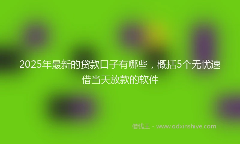 2025年最新的贷款口子有哪些，概括5个无忧速借当天放款的软件