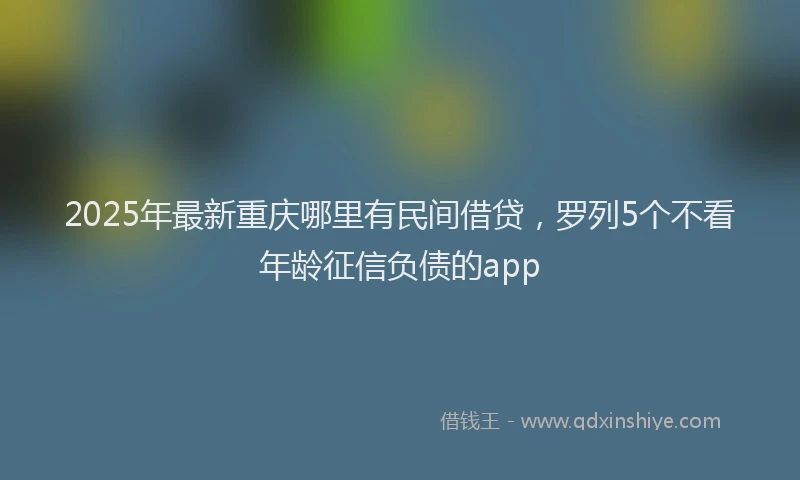 2025年最新重庆哪里有民间借贷，罗列5个不看年龄征信负债的app
