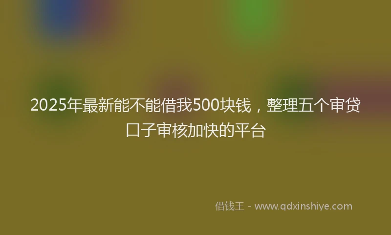 2025年最新能不能借我500块钱，整理五个审贷口子审核加快的平台
