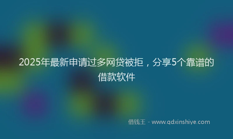 2025年最新申请过多网贷被拒，分享5个靠谱的借款软件
