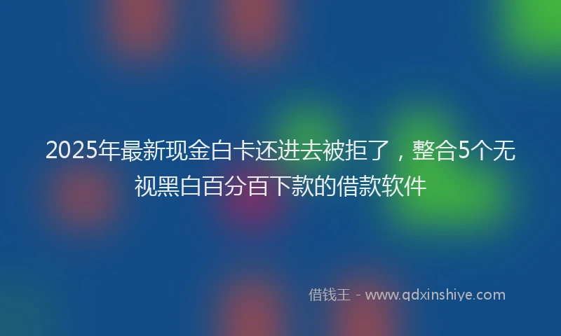 2025年最新现金白卡还进去被拒了，整合5个无视黑白百分百下款的借款软件