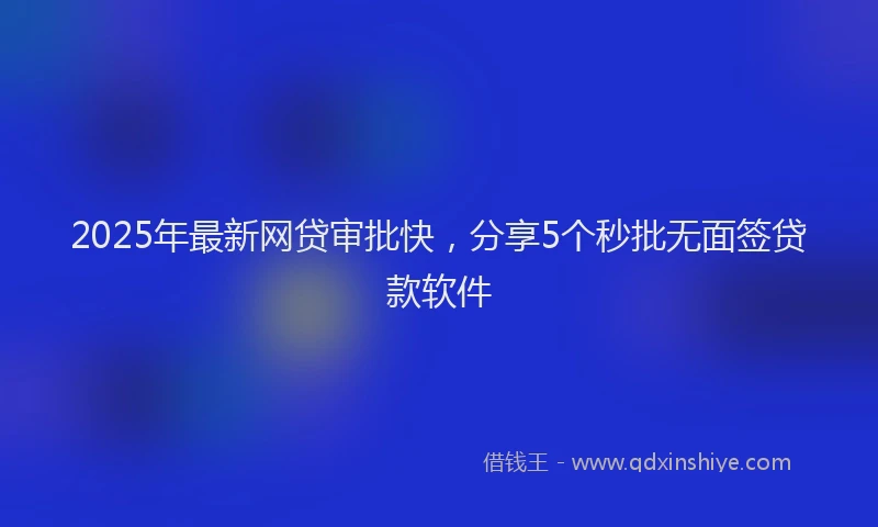 2025年最新网贷审批快，分享5个秒批无面签贷款软件