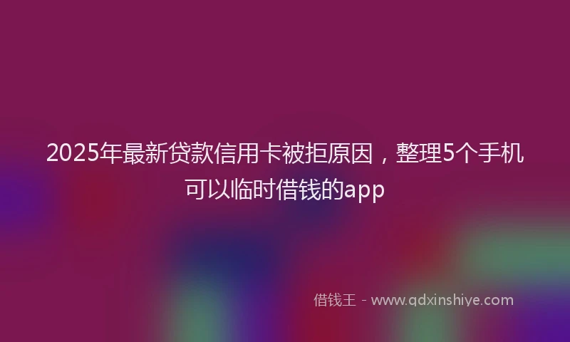 2025年最新贷款信用卡被拒原因，整理5个手机可以临时借钱的app
