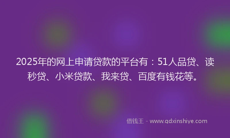 2025年的网上申请贷款的平台有：51人品贷、读秒贷、小米贷款、我来贷、百度有钱花等。